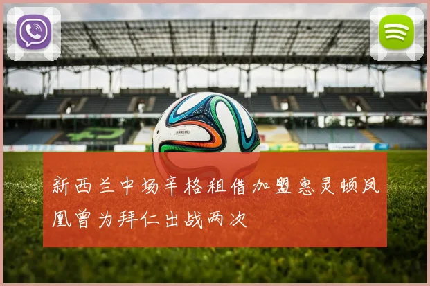 新西兰中场辛格租借加盟惠灵顿凤凰曾为拜仁出战两次
