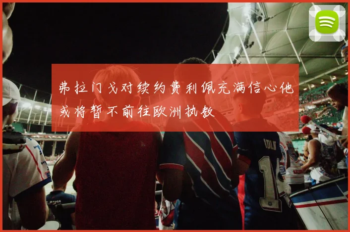 弗拉门戈对续约费利佩充满信心他或将暂不前往欧洲执教