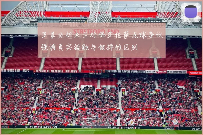 罗基分析米兰对佛罗伦萨点球争议强调真实接触与假摔的区别
