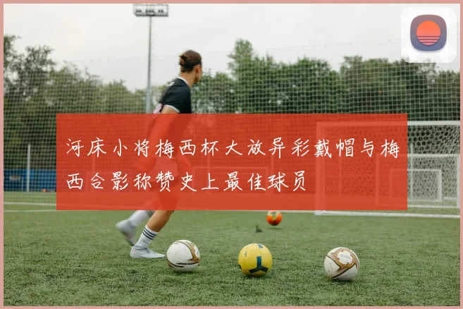 河床小将梅西杯大放异彩戴帽与梅西合影称赞史上最佳球员