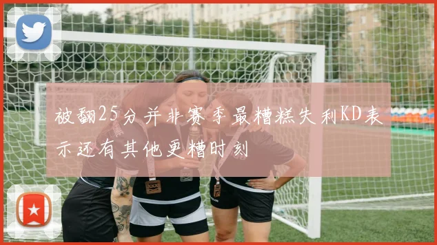 被翻25分并非赛季最糟糕失利KD表示还有其他更糟时刻
